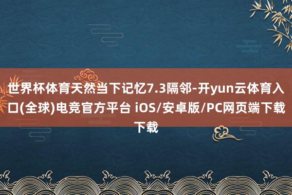 世界杯体育天然当下记忆7.3隔邻-开yun云体育入口(全球)电竞官方平台 iOS/安卓版/PC网页端下载