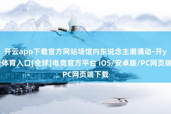 开云app下载官方网站　　场馆内东说念主潮涌动-开yun云体育入口(全球)电竞官方平台 iOS/安卓版/PC网页端下载