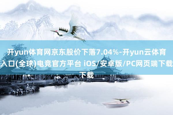 开yun体育网京东股价下落7.04%-开yun云体育入口(全球)电竞官方平台 iOS/安卓版/PC网页端下载