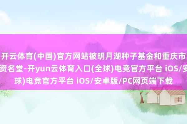 开云体育(中国)官方网站被明月湖种子基金和重庆市种子基金列为要点投资名堂-开yun云体育入口(全球)电竞官方平台 iOS/安卓版/PC网页端下载