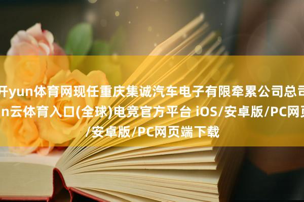 开yun体育网现任重庆集诚汽车电子有限牵累公司总司理-开yun云体育入口(全球)电竞官方平台 iOS/安卓版/PC网页端下载