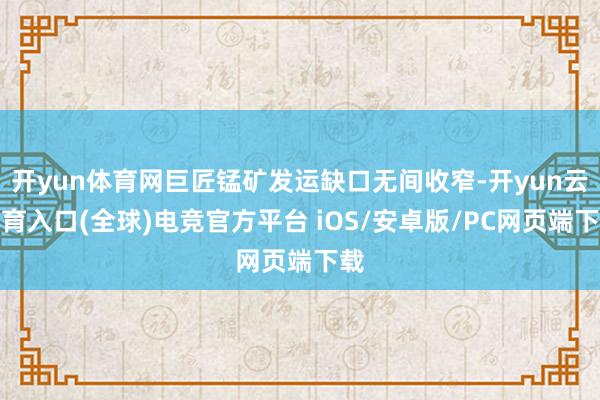 开yun体育网巨匠锰矿发运缺口无间收窄-开yun云体育入口(全球)电竞官方平台 iOS/安卓版/PC网页端下载