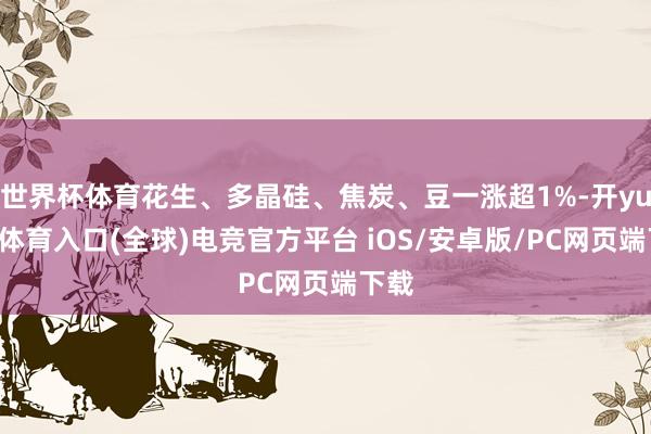 世界杯体育花生、多晶硅、焦炭、豆一涨超1%-开yun云体育入口(全球)电竞官方平台 iOS/安卓版/PC网页端下载