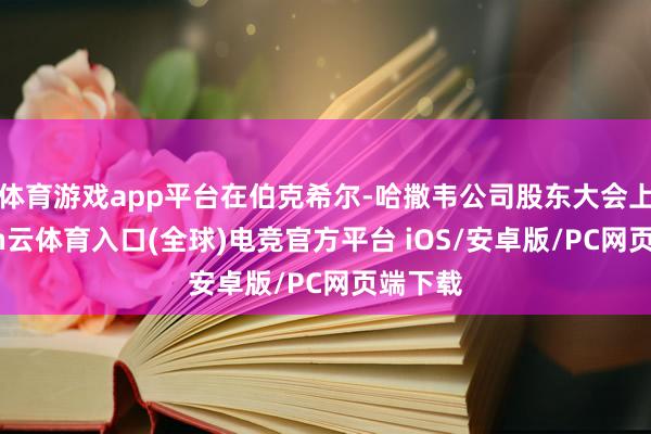 体育游戏app平台在伯克希尔-哈撒韦公司股东大会上-开yun云体育入口(全球)电竞官方平台 iOS/安卓版/PC网页端下载