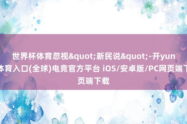 世界杯体育忽视"新民说"-开yun云体育入口(全球)电竞官方平台 iOS/安卓版/PC网页端下载