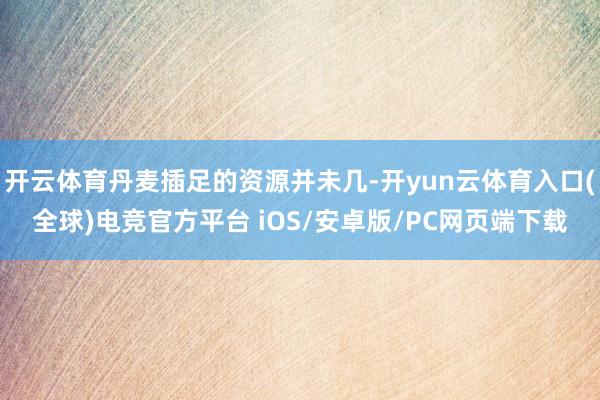 开云体育丹麦插足的资源并未几-开yun云体育入口(全球)电竞官方平台 iOS/安卓版/PC网页端下载