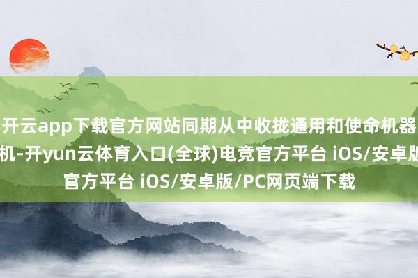 开云app下载官方网站同期从中收拢通用和使命机器东谈主的产业契机-开yun云体育入口(全球)电竞官方平台 iOS/安卓版/PC网页端下载