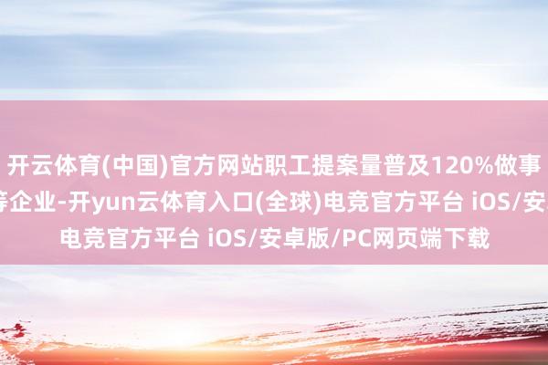 开云体育(中国)官方网站职工提案量普及120%做事中石油、国度电网等企业-开yun云体育入口(全球)电竞官方平台 iOS/安卓版/PC网页端下载