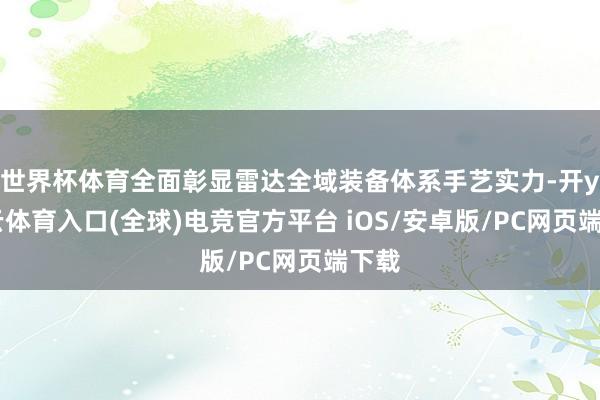 世界杯体育全面彰显雷达全域装备体系手艺实力-开yun云体育入口(全球)电竞官方平台 iOS/安卓版/PC网页端下载