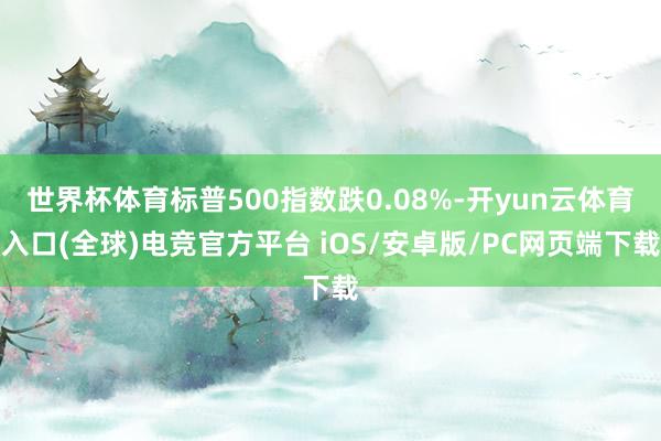 世界杯体育标普500指数跌0.08%-开yun云体育入口(全球)电竞官方平台 iOS/安卓版/PC网页端下载