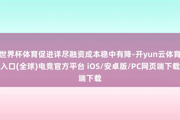 世界杯体育促进详尽融资成本稳中有降-开yun云体育入口(全球)电竞官方平台 iOS/安卓版/PC网页端下载