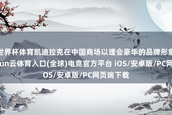 世界杯体育凯迪拉克在中国商场以理会豪华的品牌形象盛名-开yun云体育入口(全球)电竞官方平台 iOS/安卓版/PC网页端下载