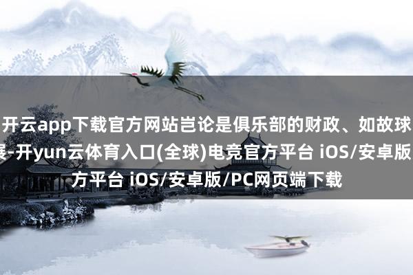 开云app下载官方网站岂论是俱乐部的财政、如故球队在场上的进展-开yun云体育入口(全球)电竞官方平台 iOS/安卓版/PC网页端下载