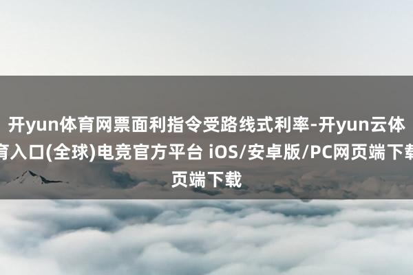 开yun体育网票面利指令受路线式利率-开yun云体育入口(全球)电竞官方平台 iOS/安卓版/PC网页端下载