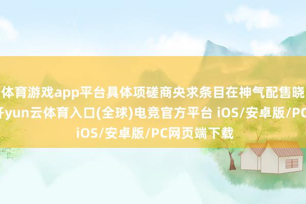 体育游戏app平台具体项磋商央求条目在神气配售晓谕中载明-开yun云体育入口(全球)电竞官方平台 iOS/安卓版/PC网页端下载