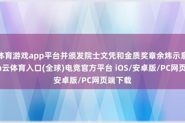 体育游戏app平台并颁发院士文凭和金质奖章余炜示意-开yun云体育入口(全球)电竞官方平台 iOS/安卓版/PC网页端下载