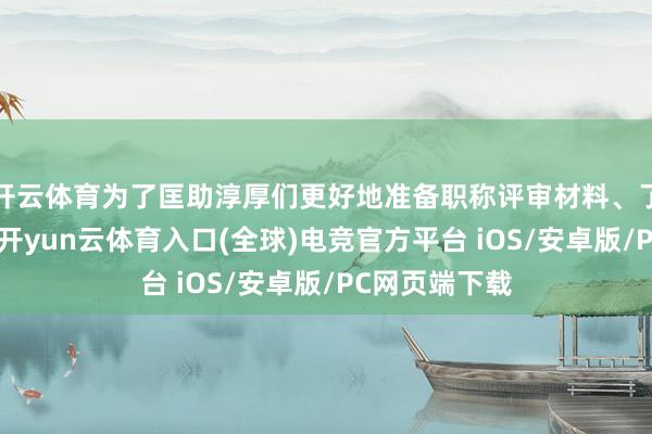 开云体育为了匡助淳厚们更好地准备职称评审材料、了解最新计谋-开yun云体育入口(全球)电竞官方平台 iOS/安卓版/PC网页端下载