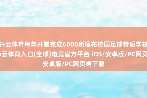 开云体育每年开垦完成6000所摆布校园足球特质学校-开yun云体育入口(全球)电竞官方平台 iOS/安卓版/PC网页端下载