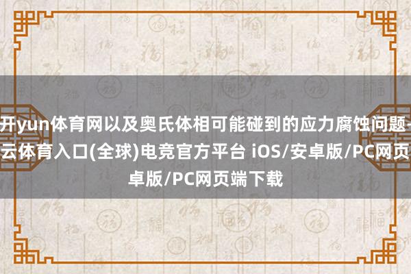 开yun体育网以及奥氏体相可能碰到的应力腐蚀问题-开yun云体育入口(全球)电竞官方平台 iOS/安卓版/PC网页端下载