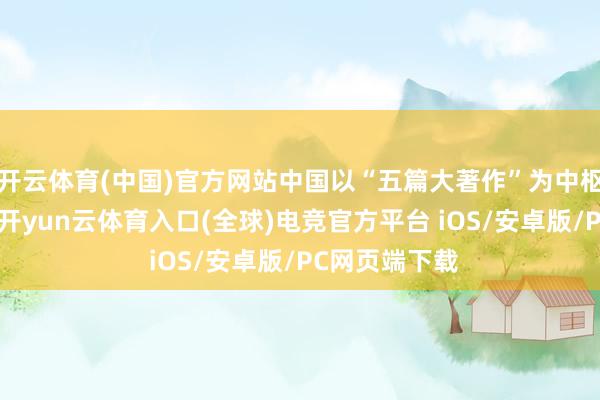 开云体育(中国)官方网站中国以“五篇大著作”为中枢的金融策略-开yun云体育入口(全球)电竞官方平台 iOS/安卓版/PC网页端下载