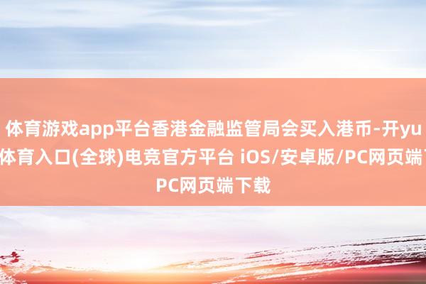 体育游戏app平台香港金融监管局会买入港币-开yun云体育入口(全球)电竞官方平台 iOS/安卓版/PC网页端下载