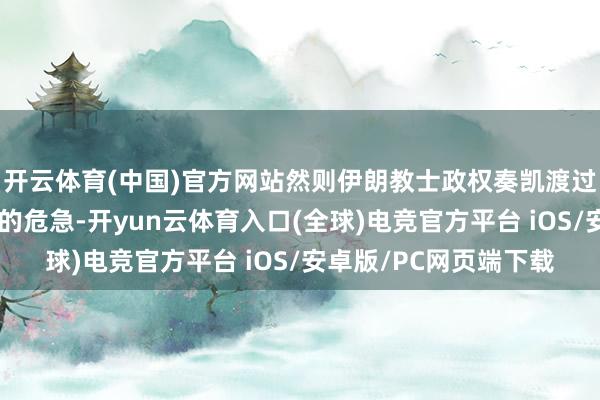 开云体育(中国)官方网站然则伊朗教士政权奏凯渡过了其在野以来最严重的危急-开yun云体育入口(全球)电竞官方平台 iOS/安卓版/PC网页端下载