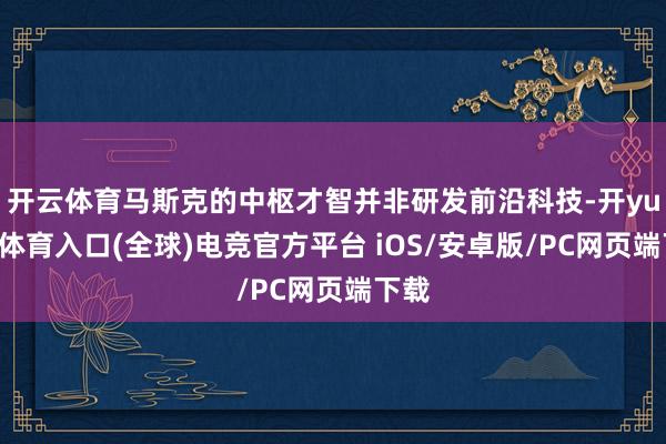 开云体育马斯克的中枢才智并非研发前沿科技-开yun云体育入口(全球)电竞官方平台 iOS/安卓版/PC网页端下载