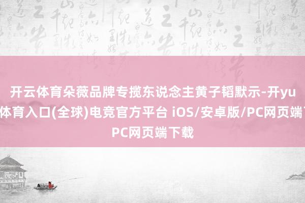 开云体育　　朵薇品牌专揽东说念主黄子韬默示-开yun云体育入口(全球)电竞官方平台 iOS/安卓版/PC网页端下载