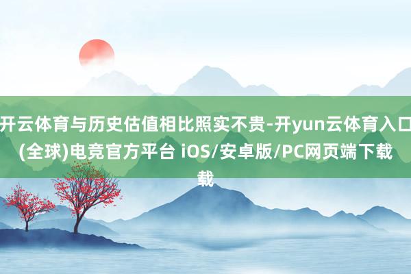 开云体育与历史估值相比照实不贵-开yun云体育入口(全球)电竞官方平台 iOS/安卓版/PC网页端下载