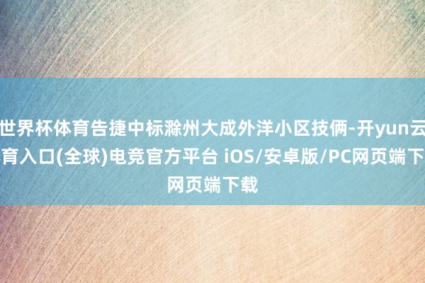 世界杯体育告捷中标滁州大成外洋小区技俩-开yun云体育入口(全球)电竞官方平台 iOS/安卓版/PC网页端下载