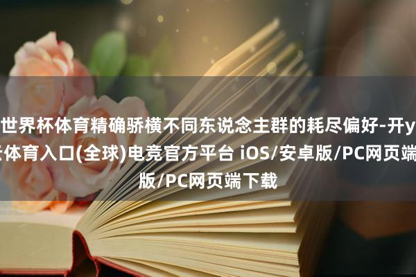 世界杯体育精确骄横不同东说念主群的耗尽偏好-开yun云体育入口(全球)电竞官方平台 iOS/安卓版/PC网页端下载