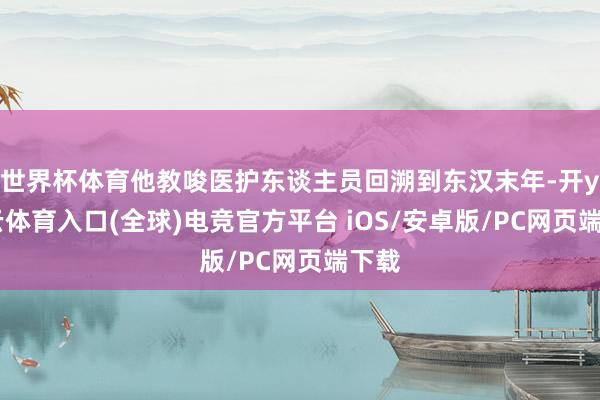 世界杯体育他教唆医护东谈主员回溯到东汉末年-开yun云体育入口(全球)电竞官方平台 iOS/安卓版/PC网页端下载