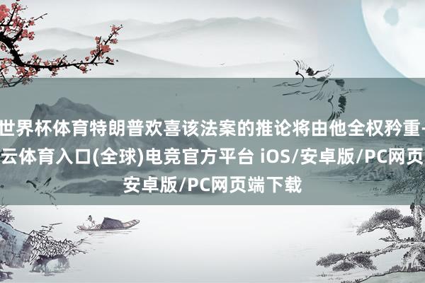 世界杯体育特朗普欢喜该法案的推论将由他全权矜重-开yun云体育入口(全球)电竞官方平台 iOS/安卓版/PC网页端下载
