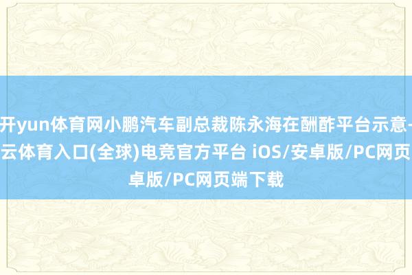 开yun体育网小鹏汽车副总裁陈永海在酬酢平台示意-开yun云体育入口(全球)电竞官方平台 iOS/安卓版/PC网页端下载