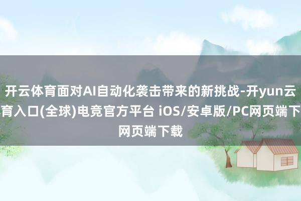 开云体育面对AI自动化袭击带来的新挑战-开yun云体育入口(全球)电竞官方平台 iOS/安卓版/PC网页端下载