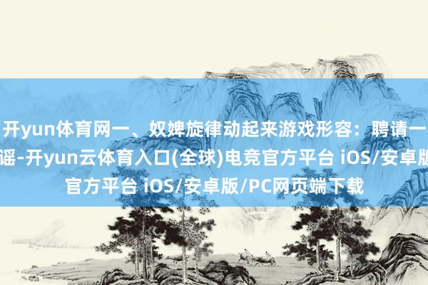 开yun体育网一、奴婢旋律动起来游戏形容：聘请一首节拍明快的童谣-开yun云体育入口(全球)电竞官方平台 iOS/安卓版/PC网页端下载
