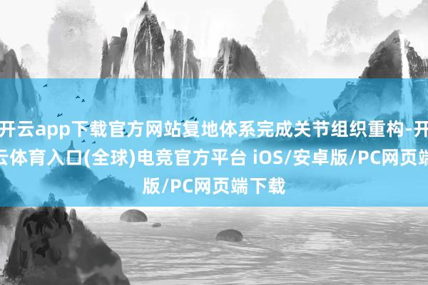 开云app下载官方网站复地体系完成关节组织重构-开yun云体育入口(全球)电竞官方平台 iOS/安卓版/PC网页端下载