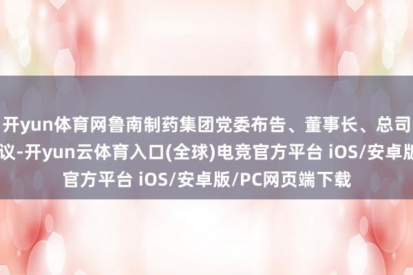 开yun体育网鲁南制药集团党委布告、董事长、总司理张贵民出席会议-开yun云体育入口(全球)电竞官方平台 iOS/安卓版/PC网页端下载