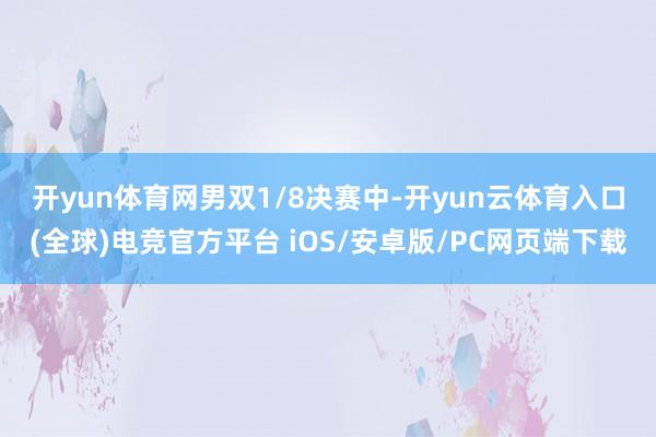 开yun体育网　　男双1/8决赛中-开yun云体育入口(全球)电竞官方平台 iOS/安卓版/PC网页端下载
