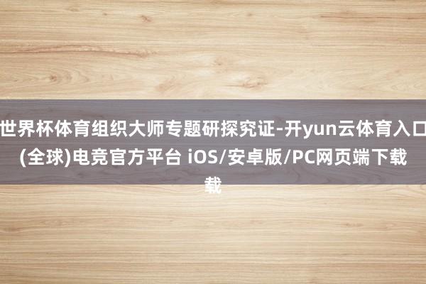 世界杯体育组织大师专题研探究证-开yun云体育入口(全球)电竞官方平台 iOS/安卓版/PC网页端下载