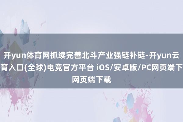 开yun体育网抓续完善北斗产业强链补链-开yun云体育入口(全球)电竞官方平台 iOS/安卓版/PC网页端下载