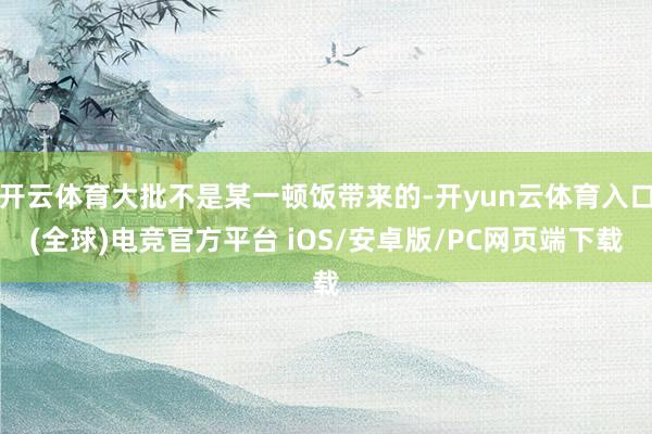 开云体育大批不是某一顿饭带来的-开yun云体育入口(全球)电竞官方平台 iOS/安卓版/PC网页端下载