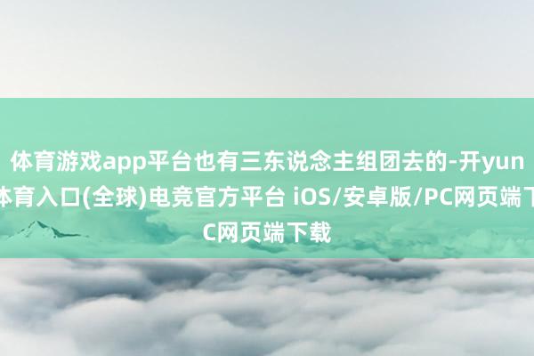 体育游戏app平台也有三东说念主组团去的-开yun云体育入口(全球)电竞官方平台 iOS/安卓版/PC网页端下载