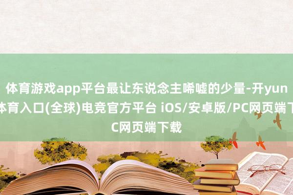 体育游戏app平台最让东说念主唏嘘的少量-开yun云体育入口(全球)电竞官方平台 iOS/安卓版/PC网页端下载