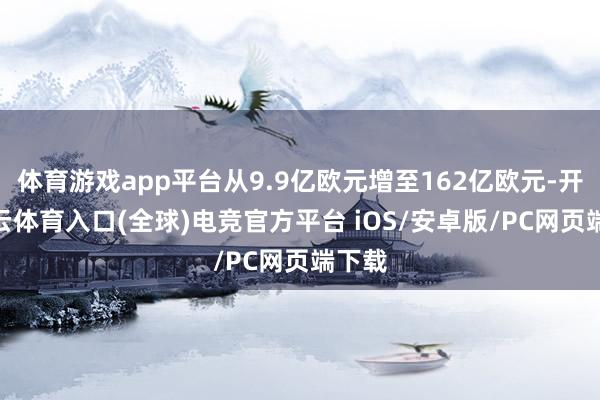 体育游戏app平台从9.9亿欧元增至162亿欧元-开yun云体育入口(全球)电竞官方平台 iOS/安卓版/PC网页端下载