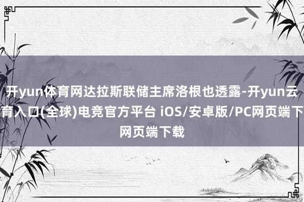 开yun体育网达拉斯联储主席洛根也透露-开yun云体育入口(全球)电竞官方平台 iOS/安卓版/PC网页端下载