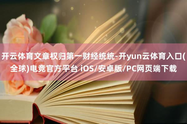 开云体育文章权归第一财经统统-开yun云体育入口(全球)电竞官方平台 iOS/安卓版/PC网页端下载
