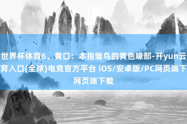 世界杯体育6、黄口：本指雏鸟的黄色喙部-开yun云体育入口(全球)电竞官方平台 iOS/安卓版/PC网页端下载