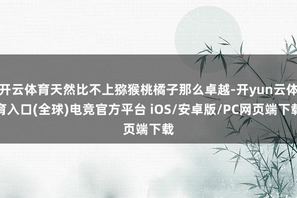 开云体育天然比不上猕猴桃橘子那么卓越-开yun云体育入口(全球)电竞官方平台 iOS/安卓版/PC网页端下载