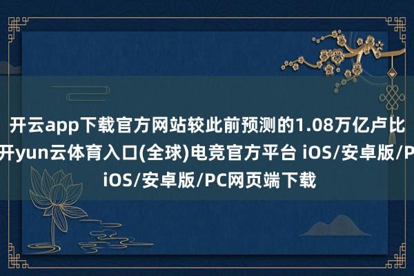 开云app下载官方网站较此前预测的1.08万亿卢比加多近一倍-开yun云体育入口(全球)电竞官方平台 iOS/安卓版/PC网页端下载